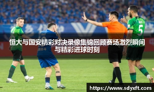 恒大与国安精彩对决录像集锦回顾赛场激烈瞬间与精彩进球时刻